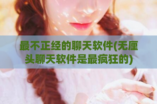 最不正经的聊天软件(无厘头聊天软件是最疯狂的)  第1张