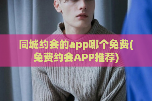 同城约会的app哪个免费(免费约会APP推荐)  第1张