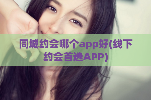 同城约会哪个app好(线下约会首选APP)  第1张