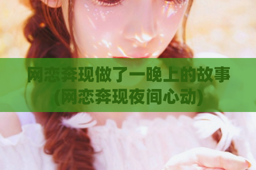 网恋奔现做了一晚上的故事(网恋奔现夜间心动)  第1张