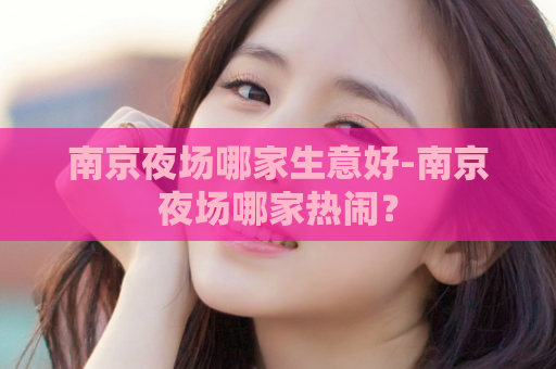 南京夜场哪家生意好-南京夜场哪家热闹？  第1张