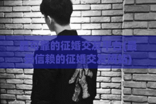 最可靠的征婚交友平台(最受信赖的征婚交友网站)  第1张