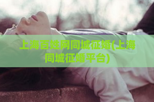 上海百姓网同城征婚(上海同城征婚平台)  第1张