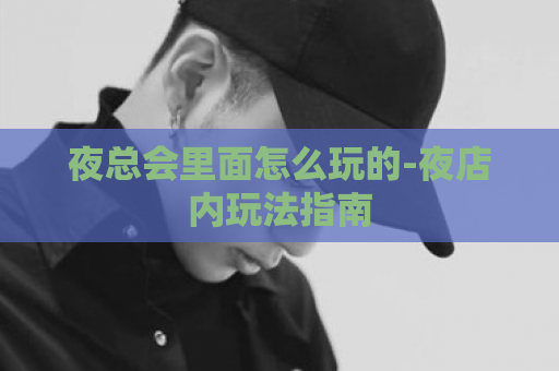夜总会里面怎么玩的-夜店内玩法指南  第1张