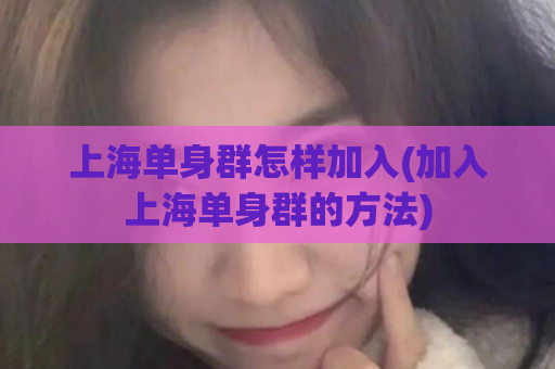 上海单身群怎样加入(加入上海单身群的方法)  第1张