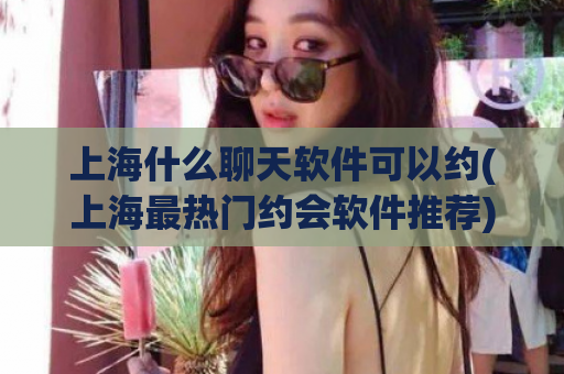 上海什么聊天软件可以约(上海最热门约会软件推荐)  第1张