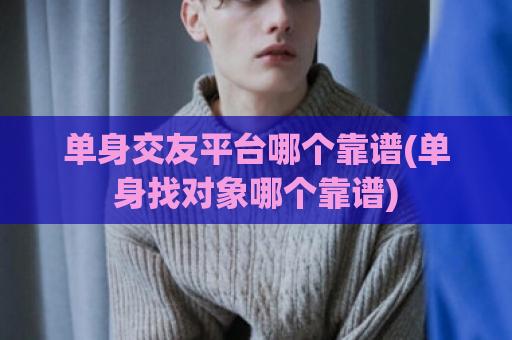 单身交友平台哪个靠谱(单身找对象哪个靠谱)  第1张