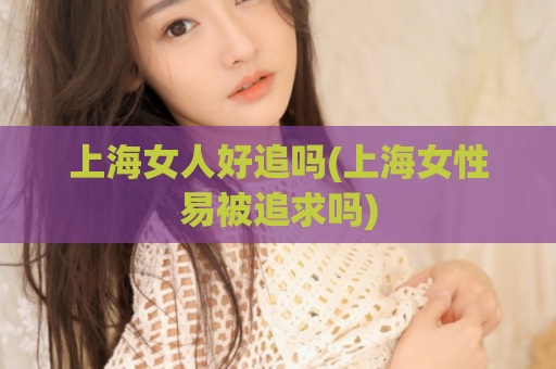 上海女人好追吗(上海女性易被追求吗)  第1张