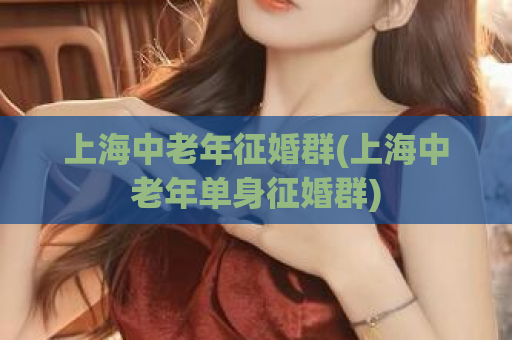 上海中老年征婚群(上海中老年单身征婚群)  第1张