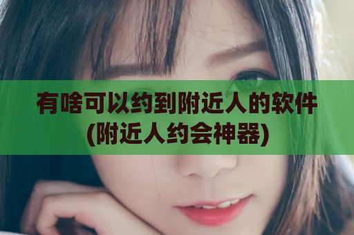 有啥可以约到附近人的软件(附近人约会神器)  第1张