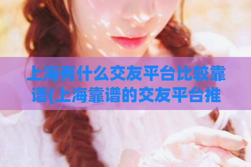 上海有什么交友平台比较靠谱(上海靠谱的交友平台推荐)  第1张