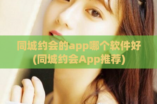同城约会的app哪个软件好(同城约会App推荐)  第1张