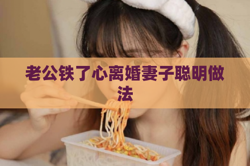老公铁了心离婚妻子聪明做法  第1张