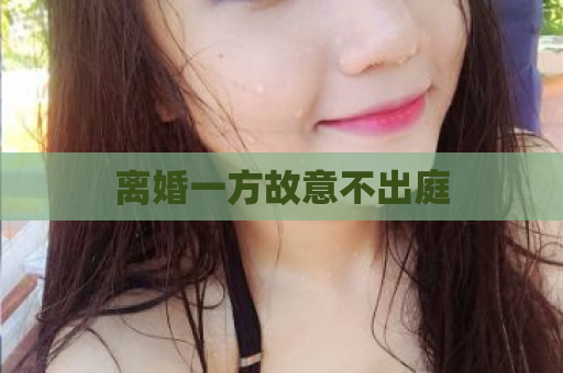 离婚一方故意不出庭  第1张