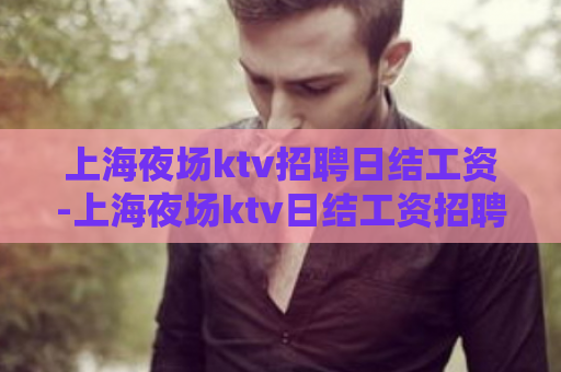 上海夜场ktv招聘日结工资-上海夜场ktv日结工资招聘  第1张
