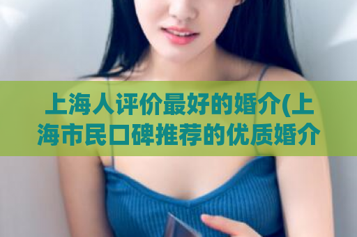 上海人评价最好的婚介(上海市民口碑推荐的优质婚介)  第1张