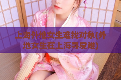 上海外地女生难找对象(外地女生在上海寻爱难)  第1张