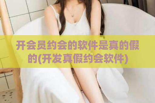 开会员约会的软件是真的假的(开发真假约会软件)  第1张