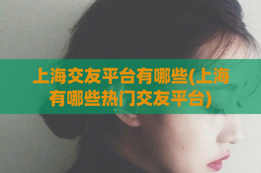 上海交友平台有哪些(上海有哪些热门交友平台)  第1张