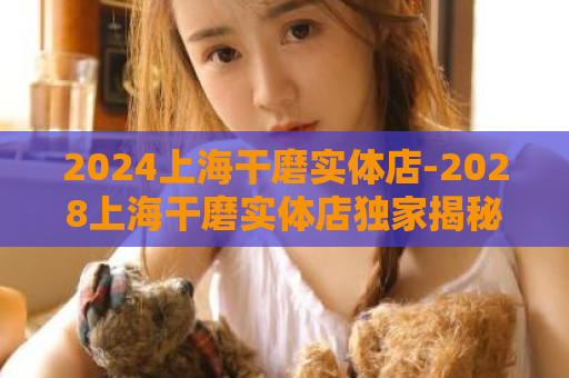 2024上海干磨实体店-2028上海干磨实体店独家揭秘  第1张