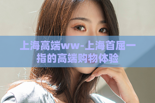 上海高端ww-上海首屈一指的高端购物体验  第1张