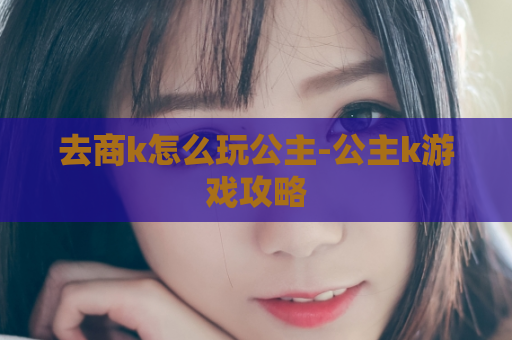 去商k怎么玩公主-公主k游戏攻略  第1张
