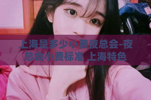 上海是多少小费夜总会-夜总会小费标准 上海特色  第1张