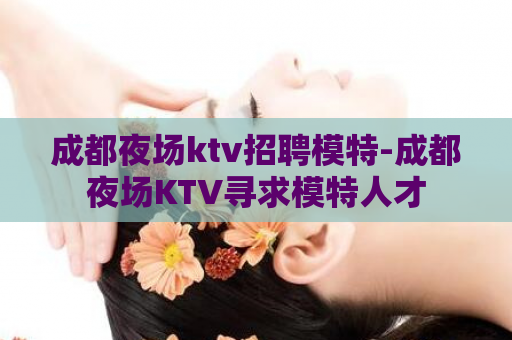 成都夜场ktv招聘模特-成都夜场KTV寻求模特人才  第1张