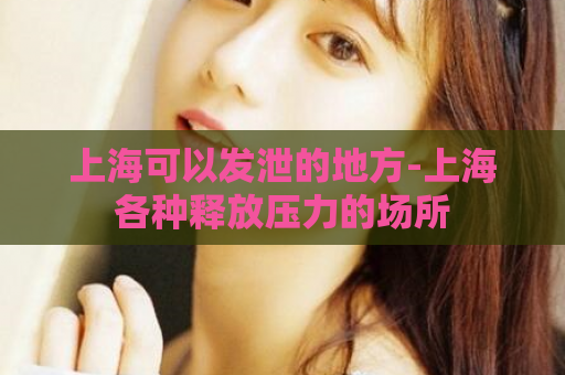上海可以发泄的地方-上海各种释放压力的场所  第1张
