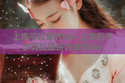 上海可以荤的ktv-上海有不少可以提供肉食的ktv  第1张