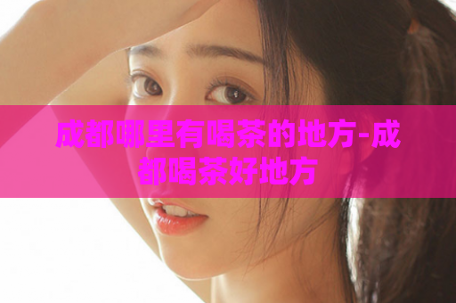 成都哪里有喝茶的地方-成都喝茶好地方  第1张