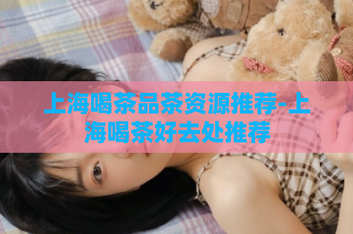 上海喝茶品茶资源推荐-上海喝茶好去处推荐  第1张