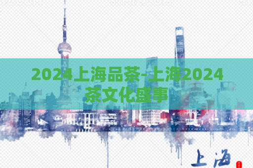 2024上海品茶-上海2024茶文化盛事  第1张