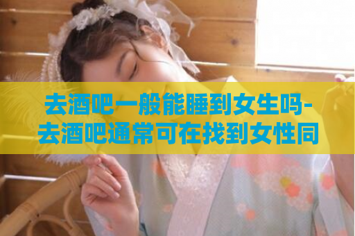 去酒吧一般能睡到女生吗-去酒吧通常可在找到女性同伴  第1张