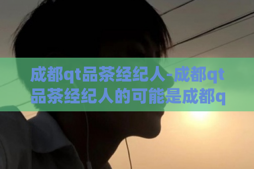成都qt品茶经纪人-成都qt品茶经纪人的可能是成都qt品茶经纪服务。  第1张
