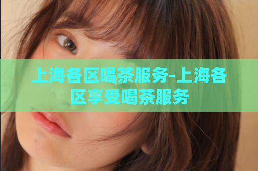 上海各区喝茶服务-上海各区享受喝茶服务  第1张