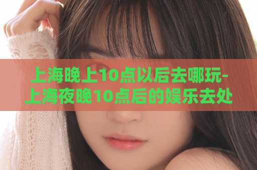 上海晚上10点以后去哪玩-上海夜晚10点后的娱乐去处  第1张