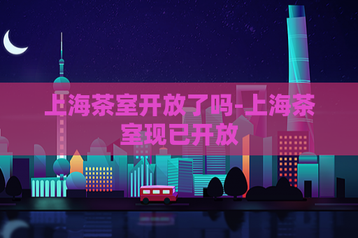 上海茶室开放了吗-上海茶室现已开放  第1张
