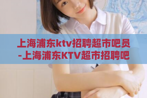 上海浦东ktv招聘超市吧员-上海浦东KTV超市招聘吧员  第1张
