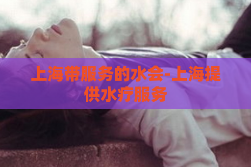 上海带服务的水会-上海提供水疗服务  第1张