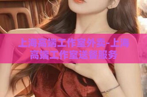 上海高端工作室外卖-上海高端工作室送餐服务  第1张