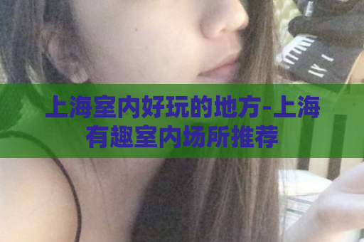上海室内好玩的地方-上海有趣室内场所推荐  第1张
