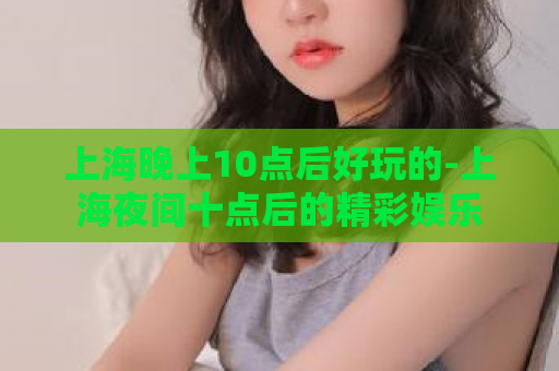 上海晚上10点后好玩的-上海夜间十点后的精彩娱乐  第1张