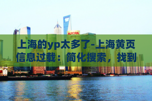 上海的yp太多了-上海黄页信息过载：简化搜索，找到所需信息  第1张