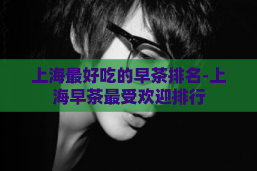 上海最好吃的早茶排名-上海早茶最受欢迎排行  第1张
