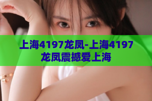 上海4197龙凤-上海4197龙凤震撼爱上海  第1张