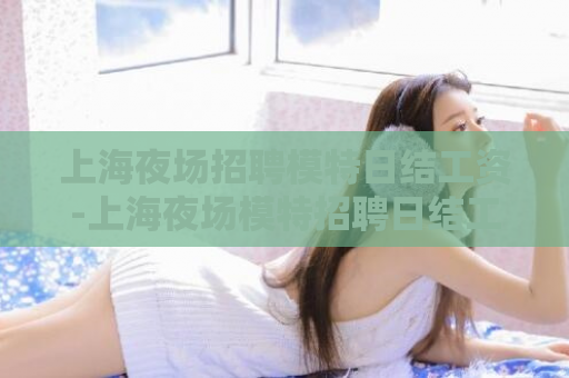 上海夜场招聘模特日结工资-上海夜场模特招聘日结工资  第1张