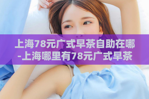 上海78元广式早茶自助在哪-上海哪里有78元广式早茶自助  第1张