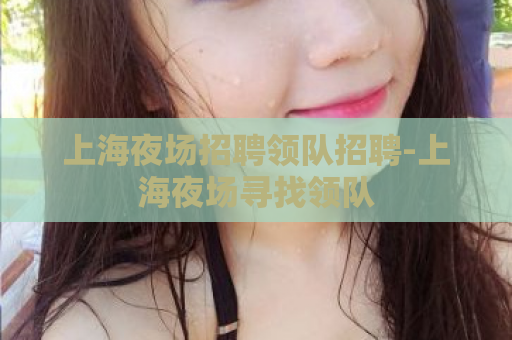 上海夜场招聘领队招聘-上海夜场寻找领队  第1张