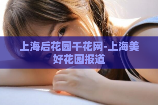 上海后花园千花网-上海美好花园报道  第1张